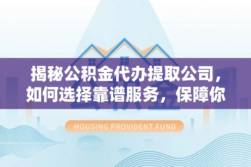 安达揭秘公积金代办提取公司，如何选择靠谱服务，保障你的资金安全