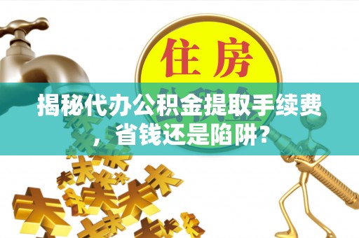 安达揭秘代办公积金提取手续费，省钱还是陷阱？