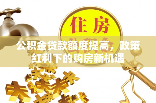 安达公积金贷款额度提高，政策红利下的购房新机遇