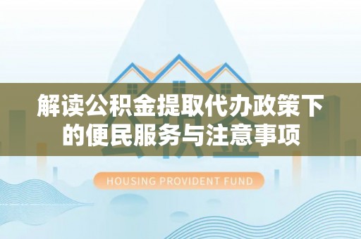 安达解读公积金提取代办政策下的便民服务与注意事项