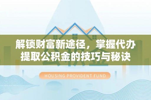 安达解锁财富新途径，掌握代办提取公积金的技巧与秘诀