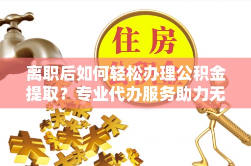 安达离职后如何轻松办理公积金提取？专业代办服务助力无忧