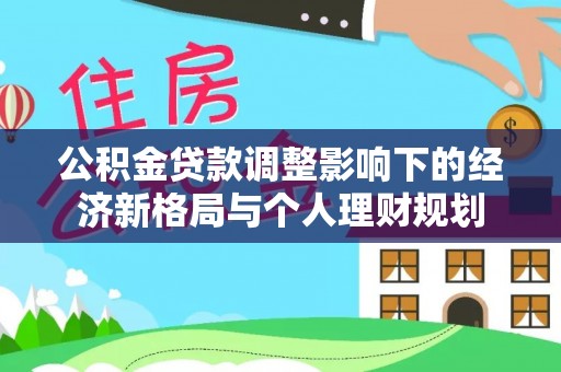 安达公积金贷款调整影响下的经济新格局与个人理财规划