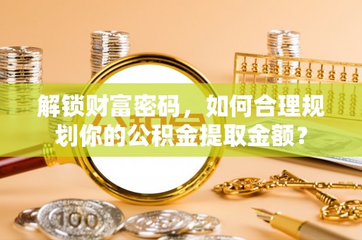 安达解锁财富密码，如何合理规划你的公积金提取金额？
