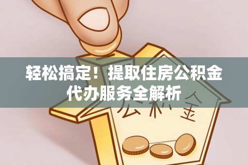 安达轻松搞定！提取住房公积金代办服务全解析