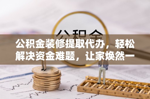 安达公积金装修提取代办，轻松解决资金难题，让家焕然一新