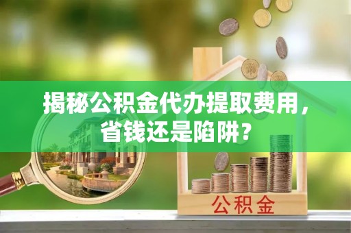 安达揭秘公积金代办提取费用，省钱还是陷阱？