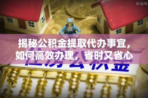 安达揭秘公积金提取代办事宜，如何高效办理，省时又省心？