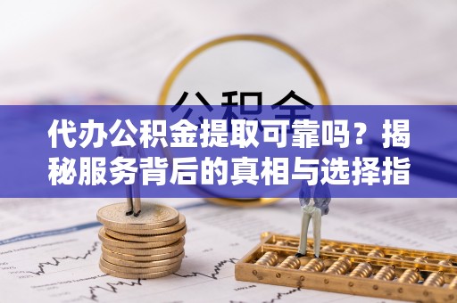 安达代办公积金提取可靠吗？揭秘服务背后的真相与选择指南