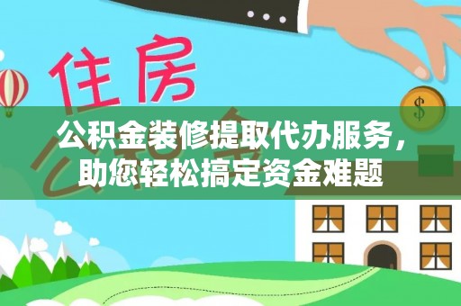 安达公积金装修提取代办服务，助您轻松搞定资金难题