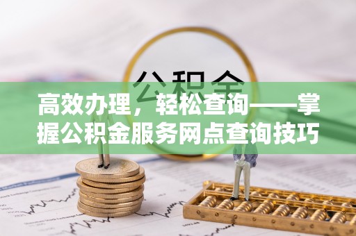 安达高效办理，轻松查询——掌握公积金服务网点查询技巧