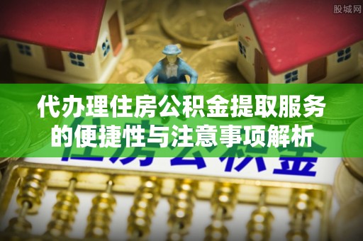 安达代办理住房公积金提取服务的便捷性与注意事项解析