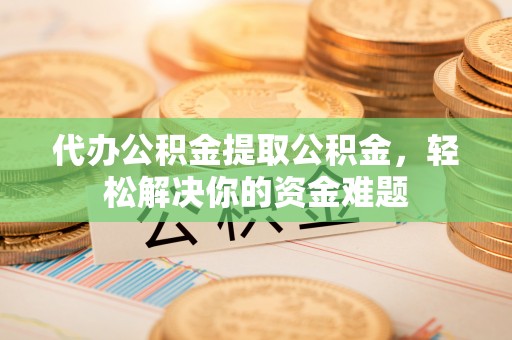 安达代办公积金提取公积金，轻松解决你的资金难题