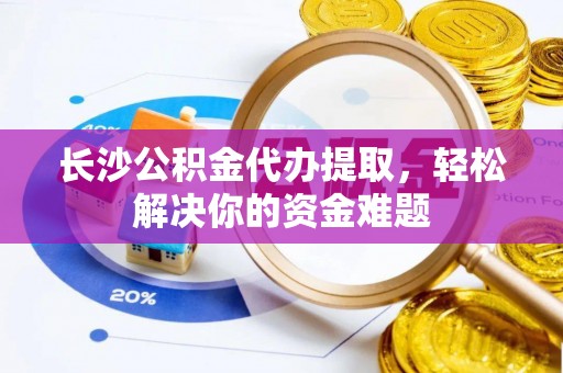 安达长沙公积金代办提取，轻松解决你的资金难题
