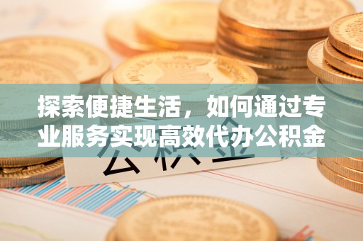 安达探索便捷生活，如何通过专业服务实现高效代办公积金提取