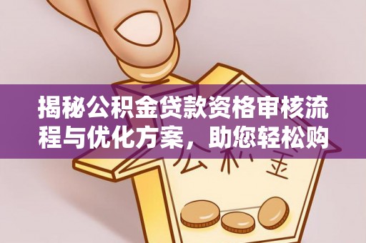 安达揭秘公积金贷款资格审核流程与优化方案，助您轻松购房