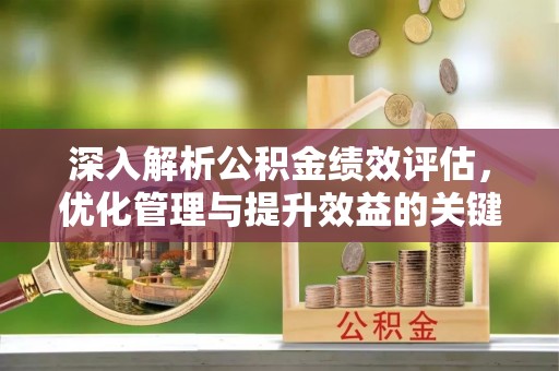 安达深入解析公积金绩效评估，优化管理与提升效益的关键路径