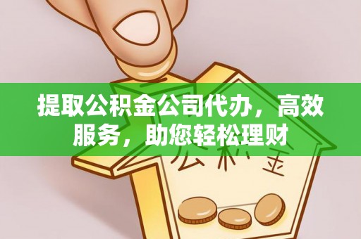 安达提取公积金公司代办，高效服务，助您轻松理财