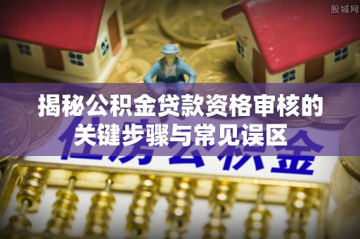 安达揭秘公积金贷款资格审核的关键步骤与常见误区