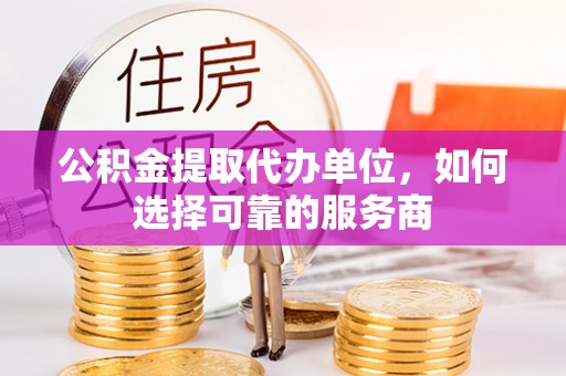 安达公积金提取代办单位，如何选择可靠的服务商