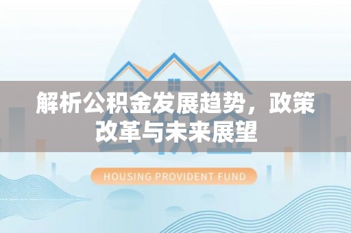 安达解析公积金发展趋势，政策改革与未来展望