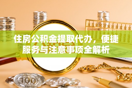 安达住房公积金提取代办，便捷服务与注意事项全解析