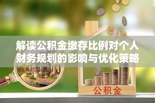 安达解读公积金缴存比例对个人财务规划的影响与优化策略
