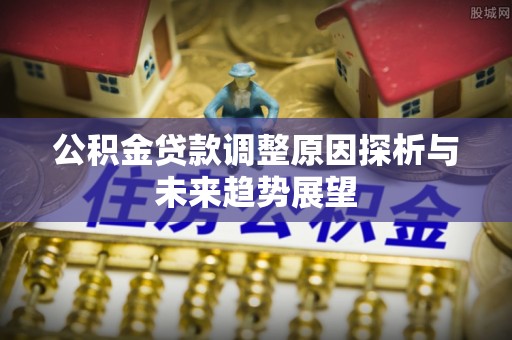 安达公积金贷款调整原因探析与未来趋势展望