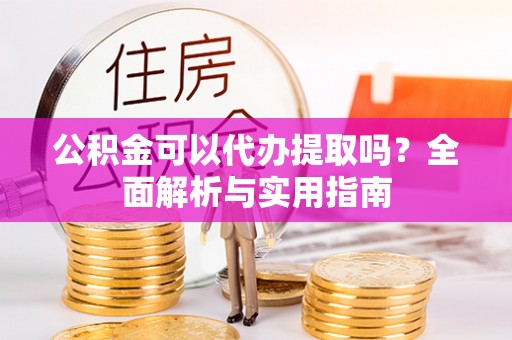 安达公积金可以代办提取吗？全面解析与实用指南