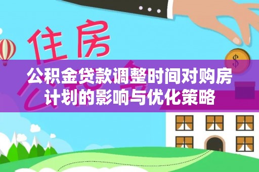 安达公积金贷款调整时间对购房计划的影响与优化策略