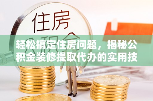 安达轻松搞定住房问题，揭秘公积金装修提取代办的实用技巧