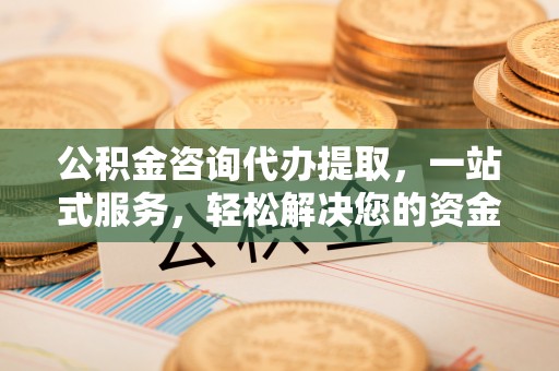 安达公积金咨询代办提取，一站式服务，轻松解决您的资金需求