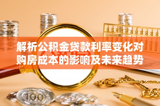 安达解析公积金贷款利率变化对购房成本的影响及未来趋势