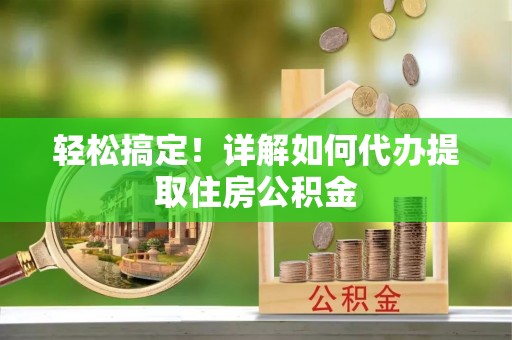 安达轻松搞定！详解如何代办提取住房公积金