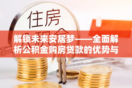 安达解锁未来安居梦——全面解析公积金购房贷款的优势与策略