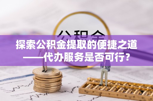 安达探索公积金提取的便捷之道——代办服务是否可行？