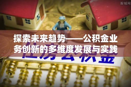 安达探索未来趋势——公积金业务创新的多维度发展与实践