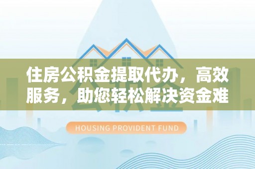安达住房公积金提取代办，高效服务，助您轻松解决资金难题