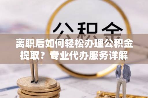安达离职后如何轻松办理公积金提取？专业代办服务详解