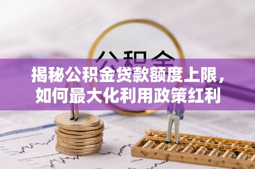 安达揭秘公积金贷款额度上限，如何最大化利用政策红利