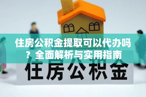 安达住房公积金提取可以代办吗？全面解析与实用指南