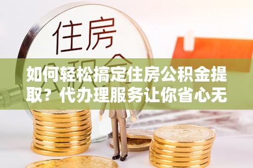 安达如何轻松搞定住房公积金提取？代办理服务让你省心无忧
