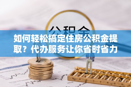 安达如何轻松搞定住房公积金提取？代办服务让你省时省力