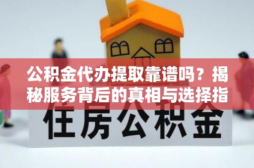 安达公积金代办提取靠谱吗？揭秘服务背后的真相与选择指南