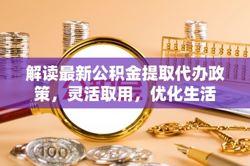 安达解读最新公积金提取代办政策，灵活取用，优化生活