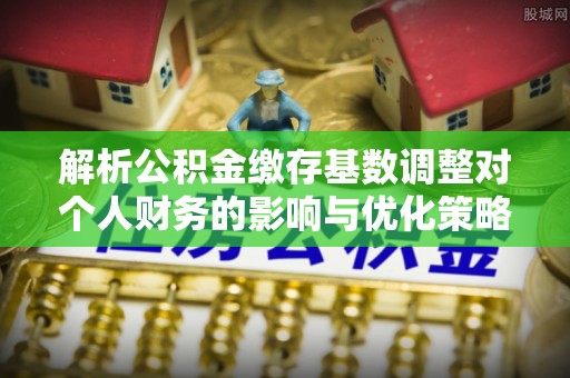 安达解析公积金缴存基数调整对个人财务的影响与优化策略