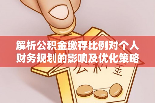 安达解析公积金缴存比例对个人财务规划的影响及优化策略