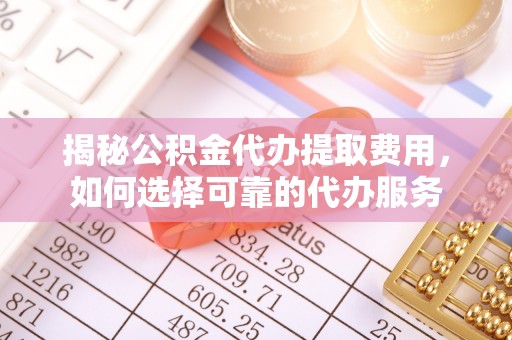 安达揭秘公积金代办提取费用，如何选择可靠的代办服务