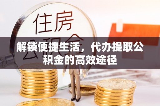 安达解锁便捷生活，代办提取公积金的高效途径