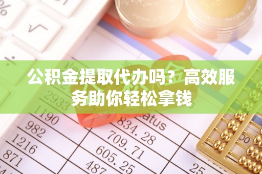 安达公积金提取代办吗？高效服务助你轻松拿钱